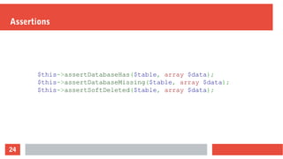 24
Assertions
$this->assertDatabaseHas($table, array $data);
$this->assertDatabaseMissing($table, array $data);
$this->assertSoftDeleted($table, array $data);
 