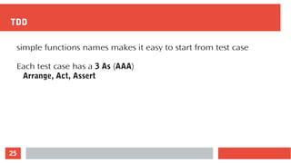 25
TDD
simple functions names makes it easy to start from test case
Each test case has a 3 As (AAA)
Arrange, Act, Assert
 