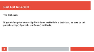 8
Unit Test In Laravel
The test case:
If you define your own setUp / tearDown methods in a test class, be sure to call
parent::setUp() / parent::tearDown() methods.
 