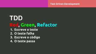 TDD
Red, Green, Refactor
1. Escreve o teste
2. O teste falha
3. Escreve o código
4. O teste passa
Test Driven Development
 