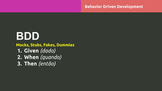 BDD
Mocks, Stubs, Fakes, Dummies
1. Given (dado)
2. When (quando)
3. Then (então)
Behavior Driven Development
 