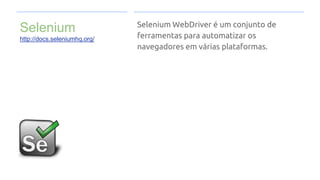 Selenium
http://docs.seleniumhq.org/
Selenium WebDriver é um conjunto de
ferramentas para automatizar os
navegadores em várias plataformas.
 