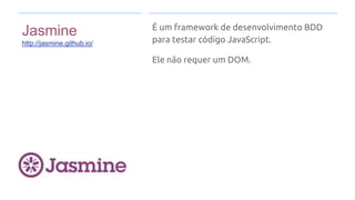 Jasmine
http://jasmine.github.io/
É um framework de desenvolvimento BDD
para testar código JavaScript.
Ele não requer um DOM.
 
