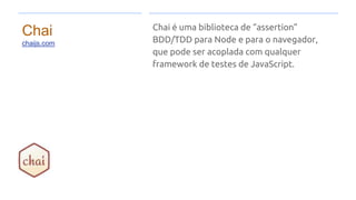 Chai
chaijs.com
Chai é uma biblioteca de “assertion”
BDD/TDD para Node e para o navegador,
que pode ser acoplada com qualquer
framework de testes de JavaScript.
 
