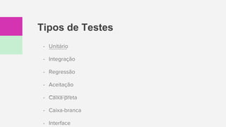 Tipos de Testes
- Unitário
- Integração
- Regressão
- Aceitação
- Caixa-preta
- Caixa-branca
- Interface
 