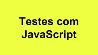 Testes com
JavaScript
 