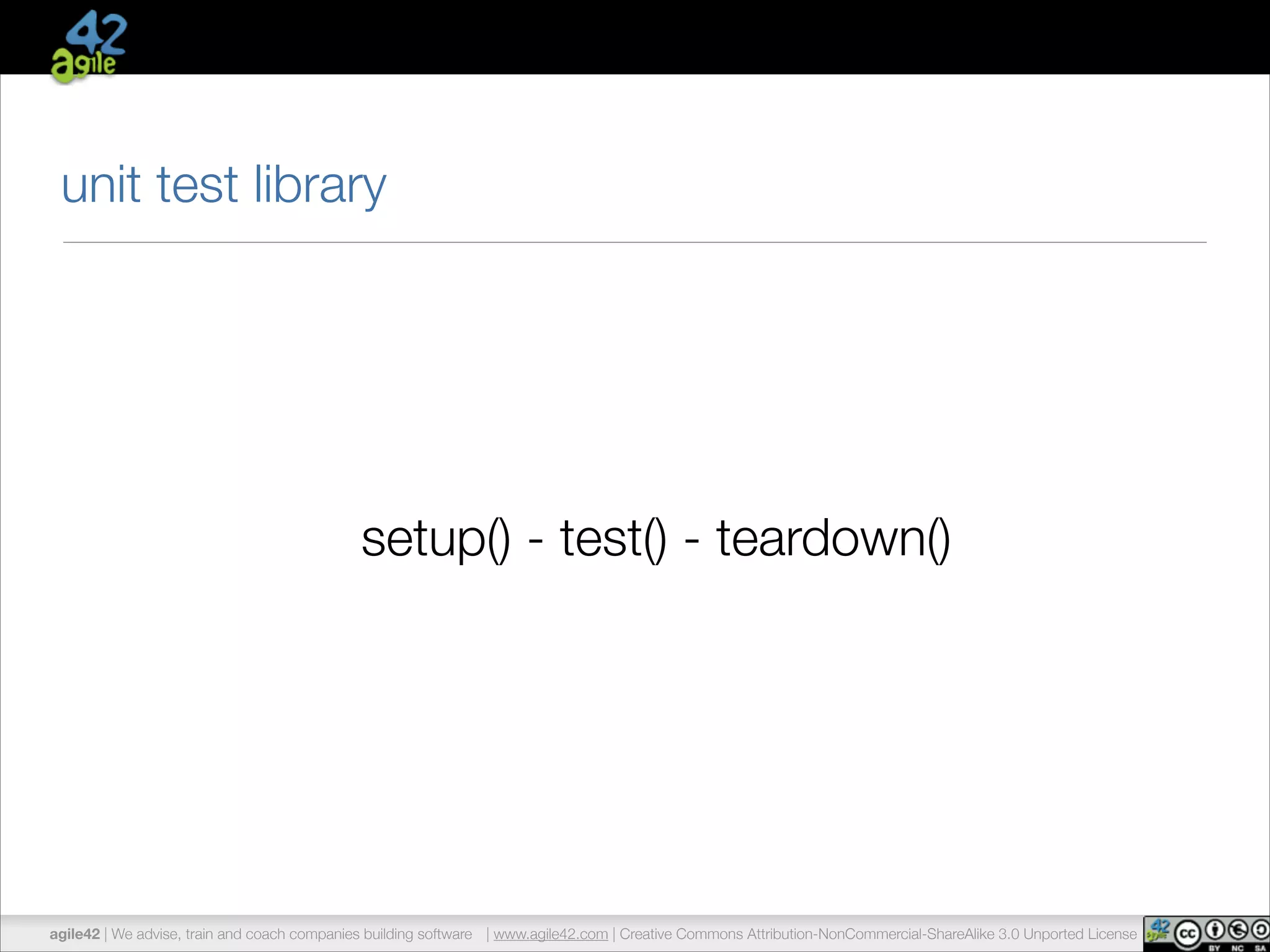 unit test library 
setup() - test() - teardown() 
agile42 | We advise, train and coach companies building software | www.agile42.com | Creative Commons Attribution-NonCommercial-ShareAlike 3.0 Unported License 
 