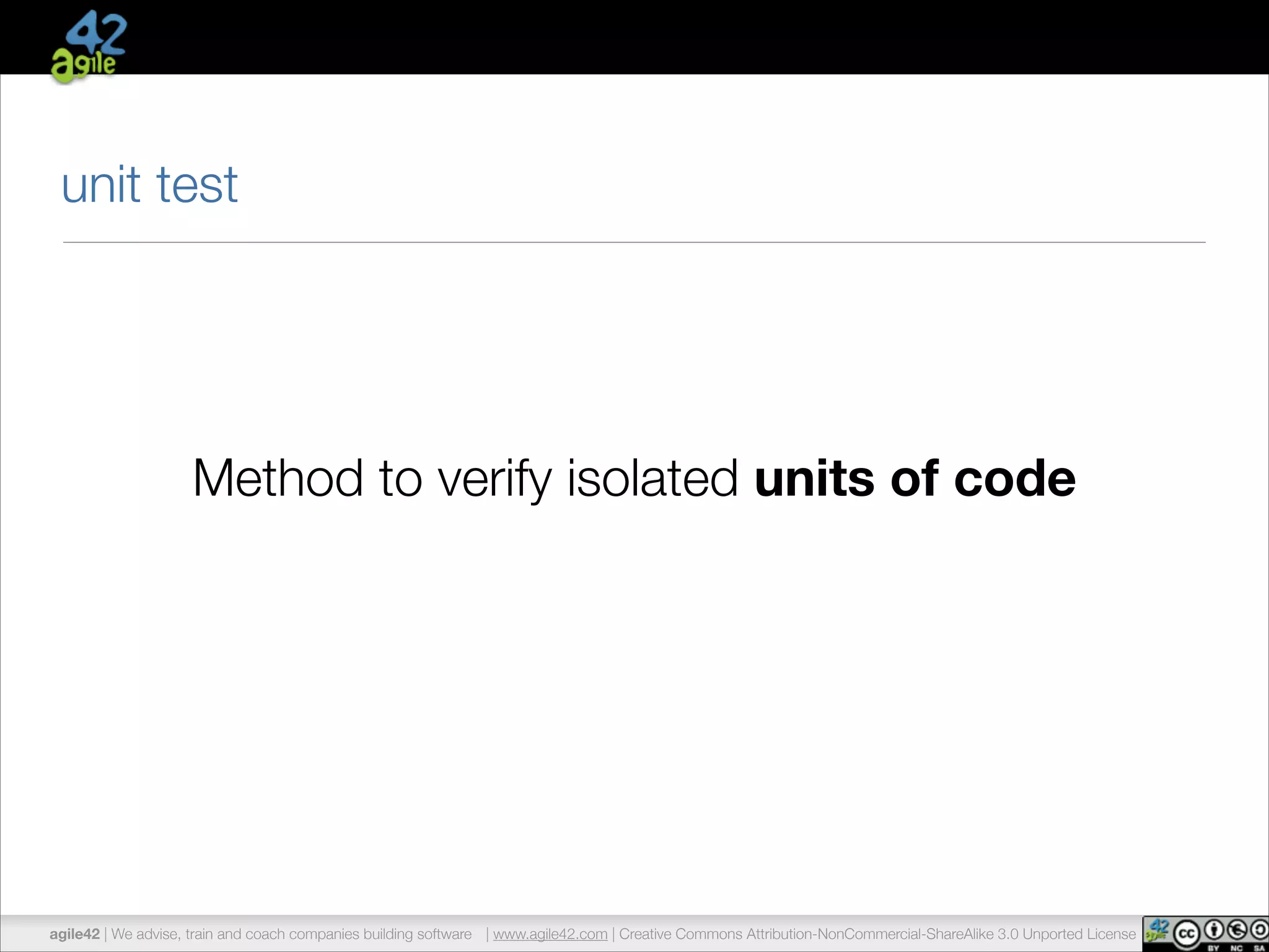 unit test 
Method to verify isolated units of code 
agile42 | We advise, train and coach companies building software | www.agile42.com | Creative Commons Attribution-NonCommercial-ShareAlike 3.0 Unported License 
 
