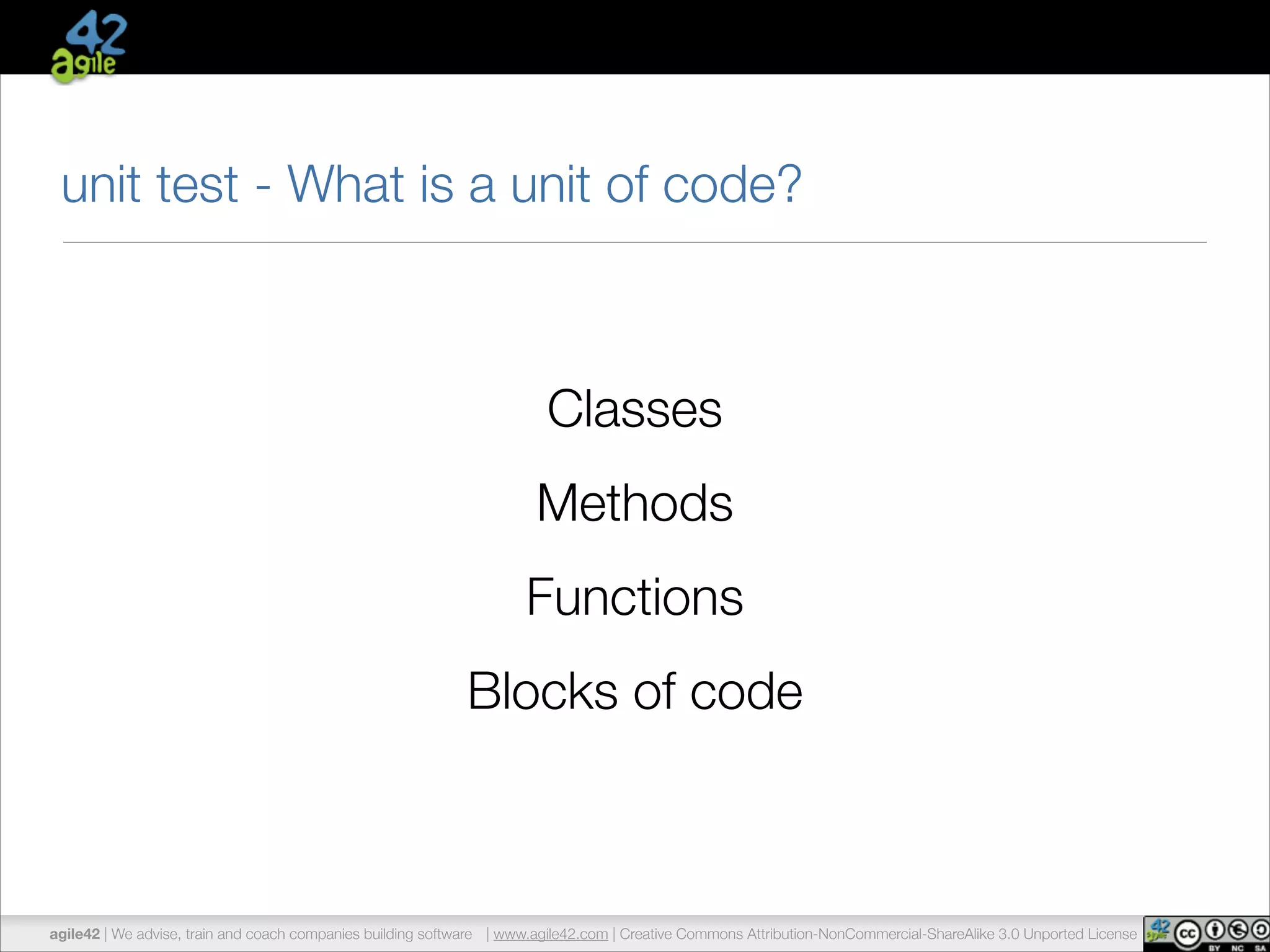 unit test - What is a unit of code? 
Classes 
Methods 
Functions 
Blocks of code 
agile42 | We advise, train and coach companies building software | www.agile42.com | Creative Commons Attribution-NonCommercial-ShareAlike 3.0 Unported License 
 