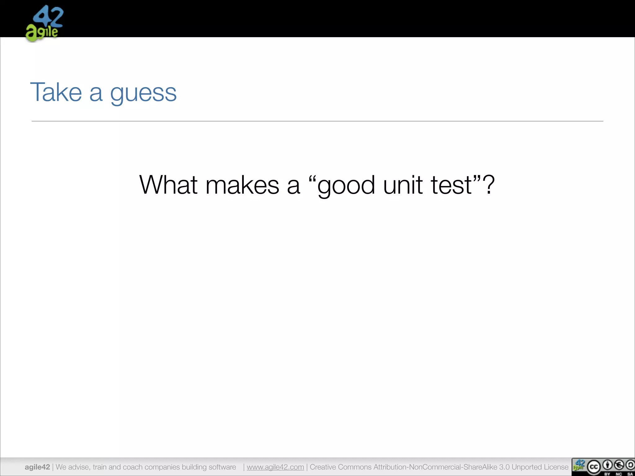 Take a guess 
What makes a “good unit test”? 
agile42 | We advise, train and coach companies building software | www.agile42.com | Creative Commons Attribution-NonCommercial-ShareAlike 3.0 Unported License 
 