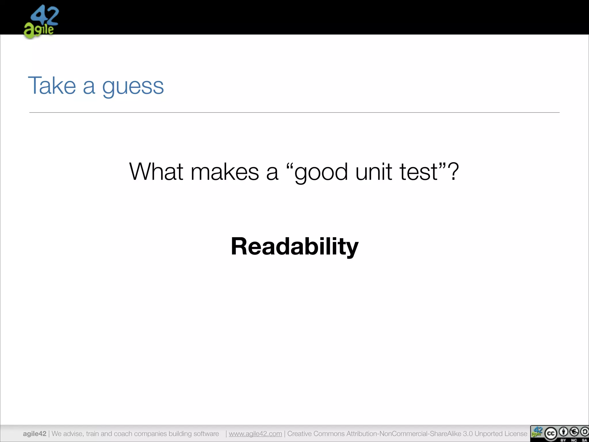 Take a guess 
What makes a “good unit test”? 
Readability 
agile42 | We advise, train and coach companies building software | www.agile42.com | Creative Commons Attribution-NonCommercial-ShareAlike 3.0 Unported License 
 