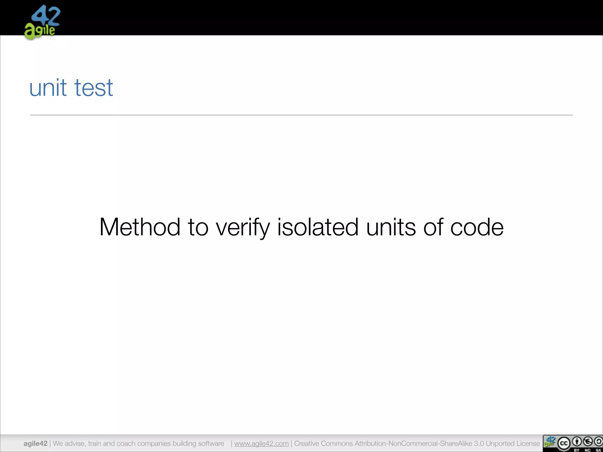 unit test 
Method to verify isolated units of code 
agile42 | We advise, train and coach companies building software | www.agile42.com | Creative Commons Attribution-NonCommercial-ShareAlike 3.0 Unported License 
 