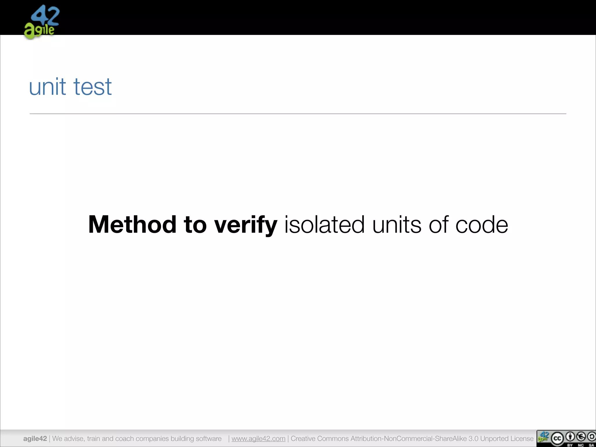 unit test 
Method to verify isolated units of code 
agile42 | We advise, train and coach companies building software | www.agile42.com | Creative Commons Attribution-NonCommercial-ShareAlike 3.0 Unported License 
 