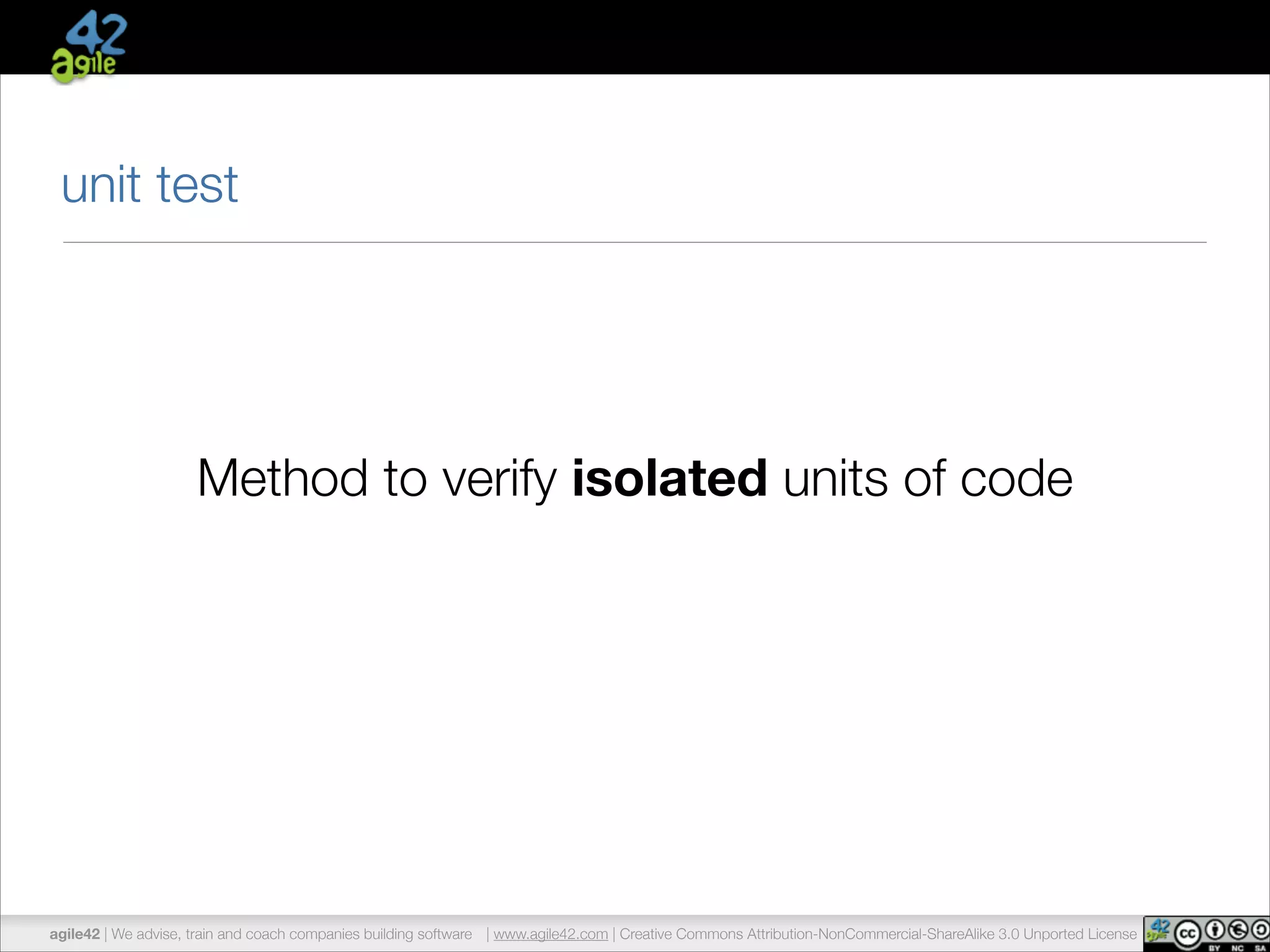 unit test 
Method to verify isolated units of code 
agile42 | We advise, train and coach companies building software | www.agile42.com | Creative Commons Attribution-NonCommercial-ShareAlike 3.0 Unported License 
 