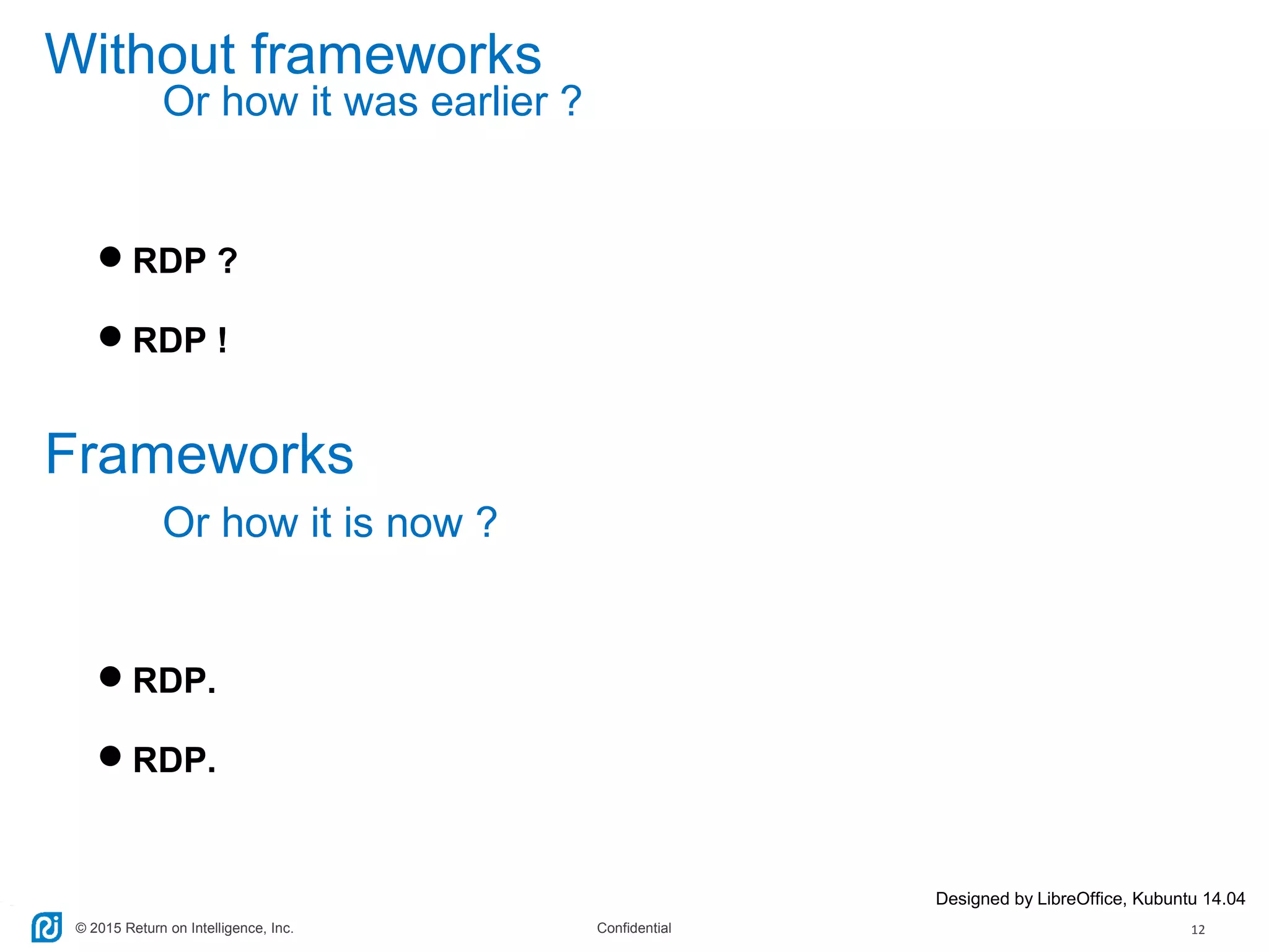 © 2015 Return on Intelligence, Inc. Confidential 12
Without frameworks
RDP ?
RDP !
Designed by LibreOffice, Kubuntu 14.04
Or how it was earlier ?
Frameworks
Or how it is now ?
RDP.
RDP.
 
