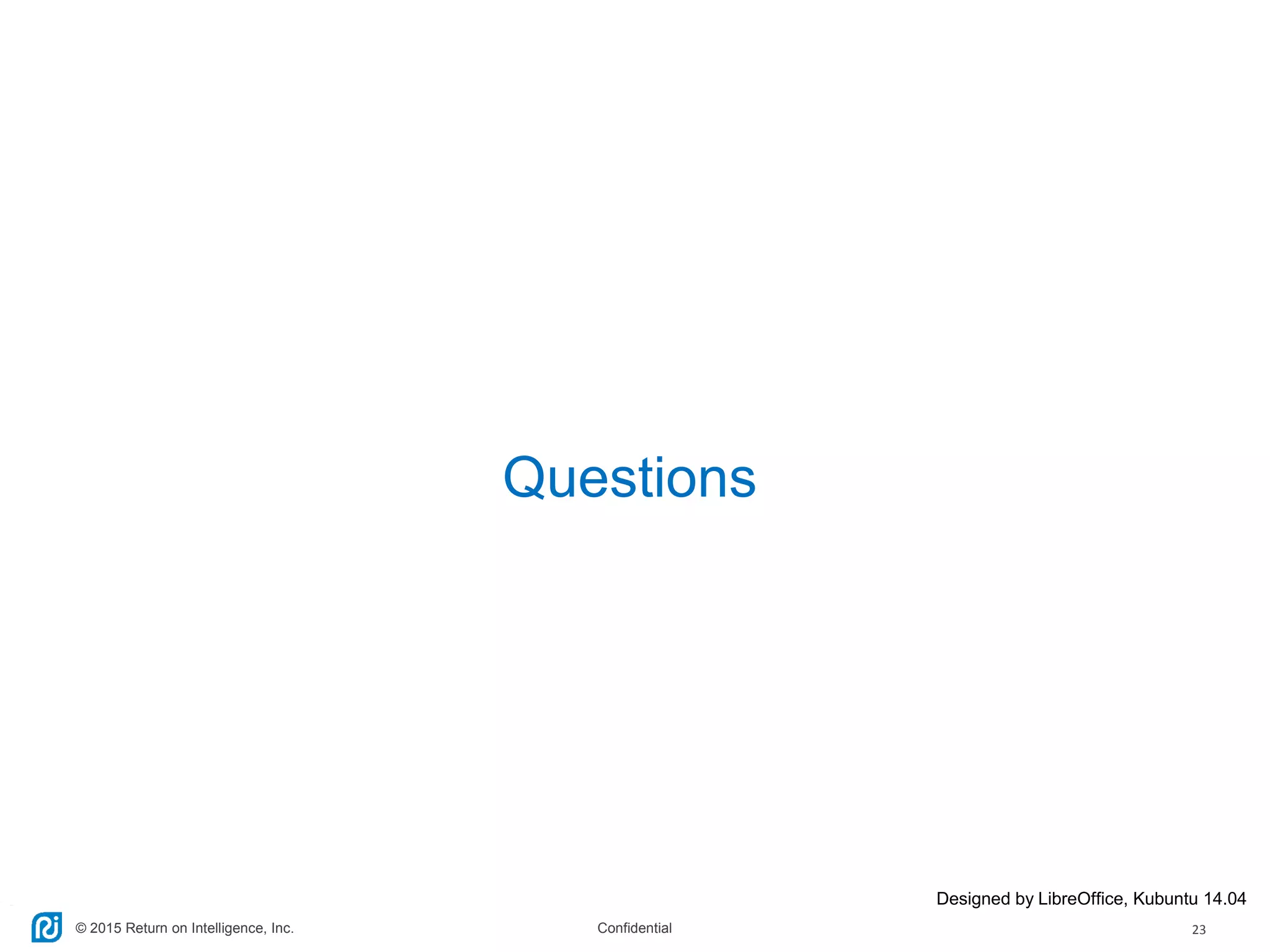 © 2015 Return on Intelligence, Inc. Confidential 23
Questions
Designed by LibreOffice, Kubuntu 14.04
 