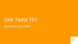 Unit Tests 101
Slow down to go faster
 
