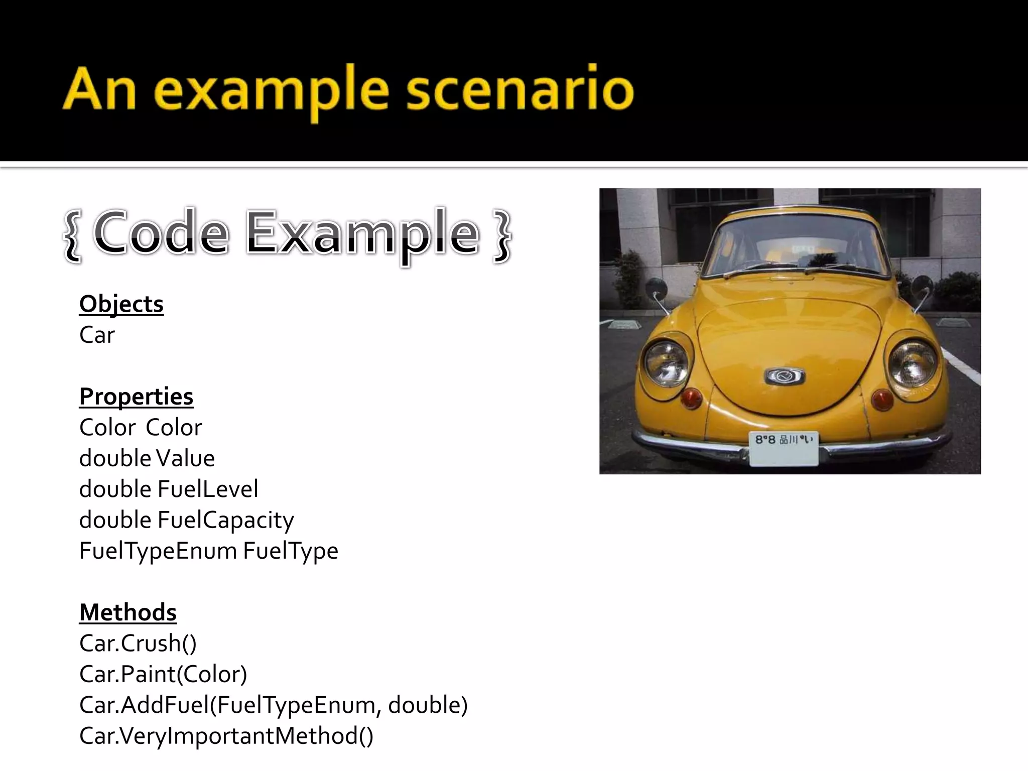 An example scenario{ Code Example }ObjectsCarPropertiesColorColordouble Valuedouble FuelLeveldouble FuelCapacityFuelTypeEnumFuelTypeMethodsCar.Crush()Car.Paint(Color)Car.AddFuel(FuelTypeEnum, double)Car.VeryImportantMethod()