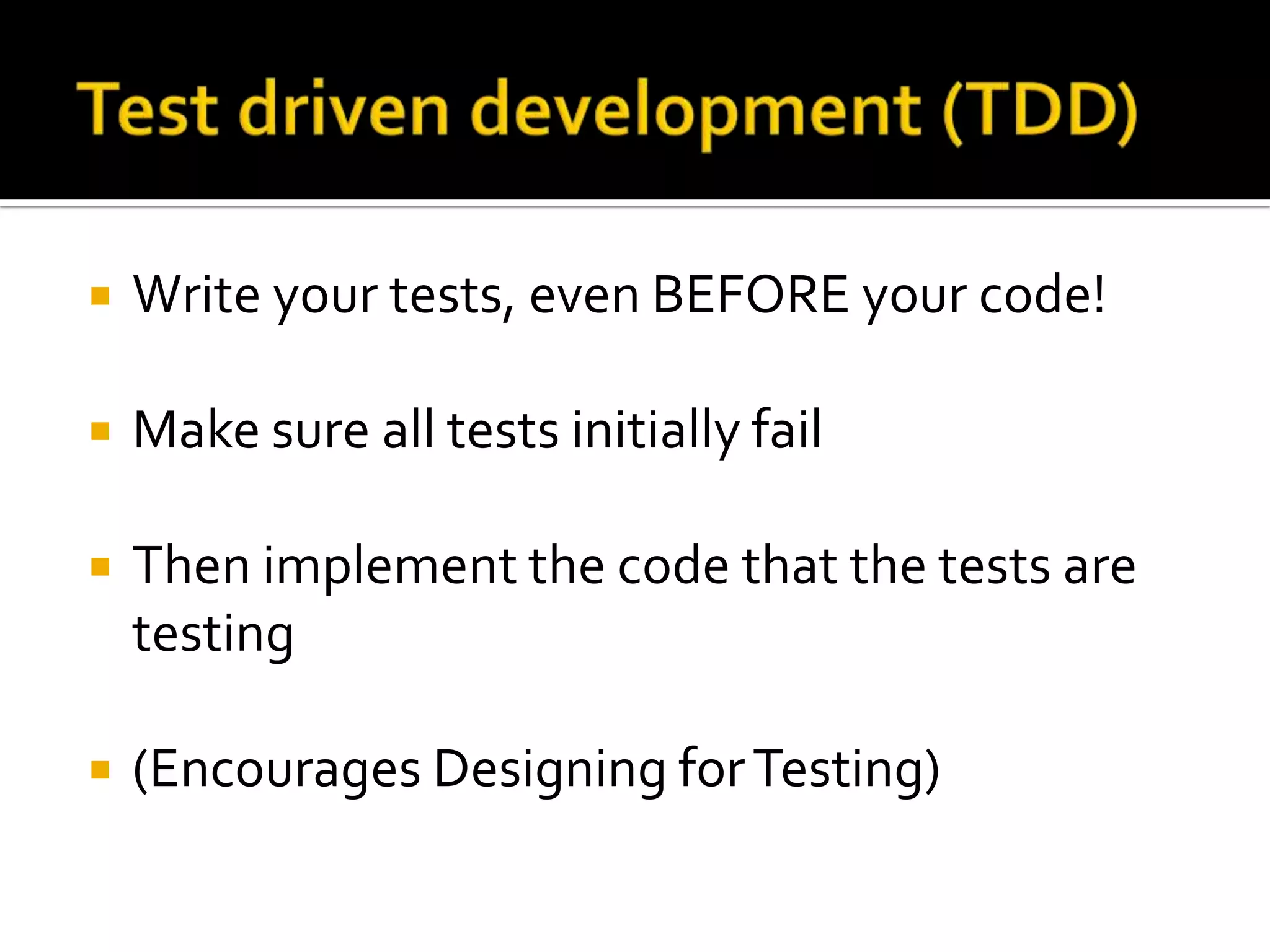 Test driven development (TDD)Write your tests, even BEFORE your code!Make sure all tests initially failThen implement the code that the tests are testing(Encourages Designing for Testing)