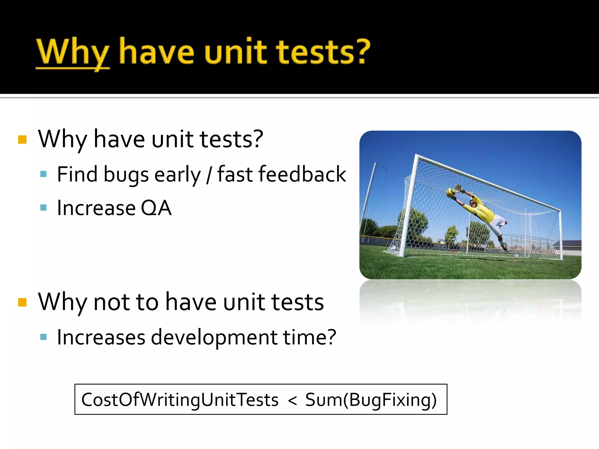 Why have unit tests?Why have unit tests?Find bugs early / fast feedbackIncrease QAWhy not to have unit testsIncreases development time?CostOfWritingUnitTests < Sum(BugFixing)