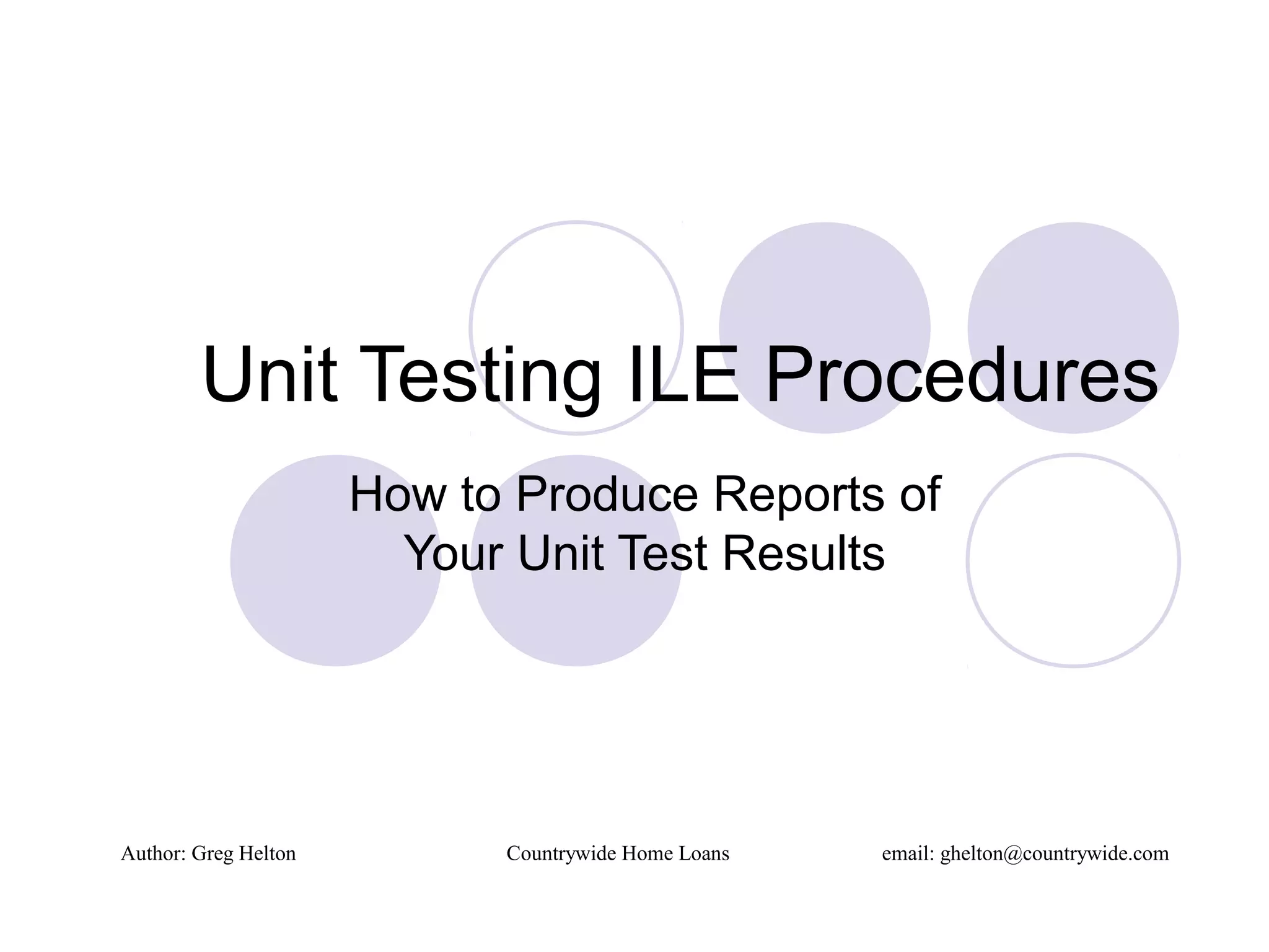 Unit Testing ILE Procedures
How to Produce Reports of
Your Unit Test Results
Author: Greg Helton Countrywide Home Loans email: ghelton@countrywide.com
 