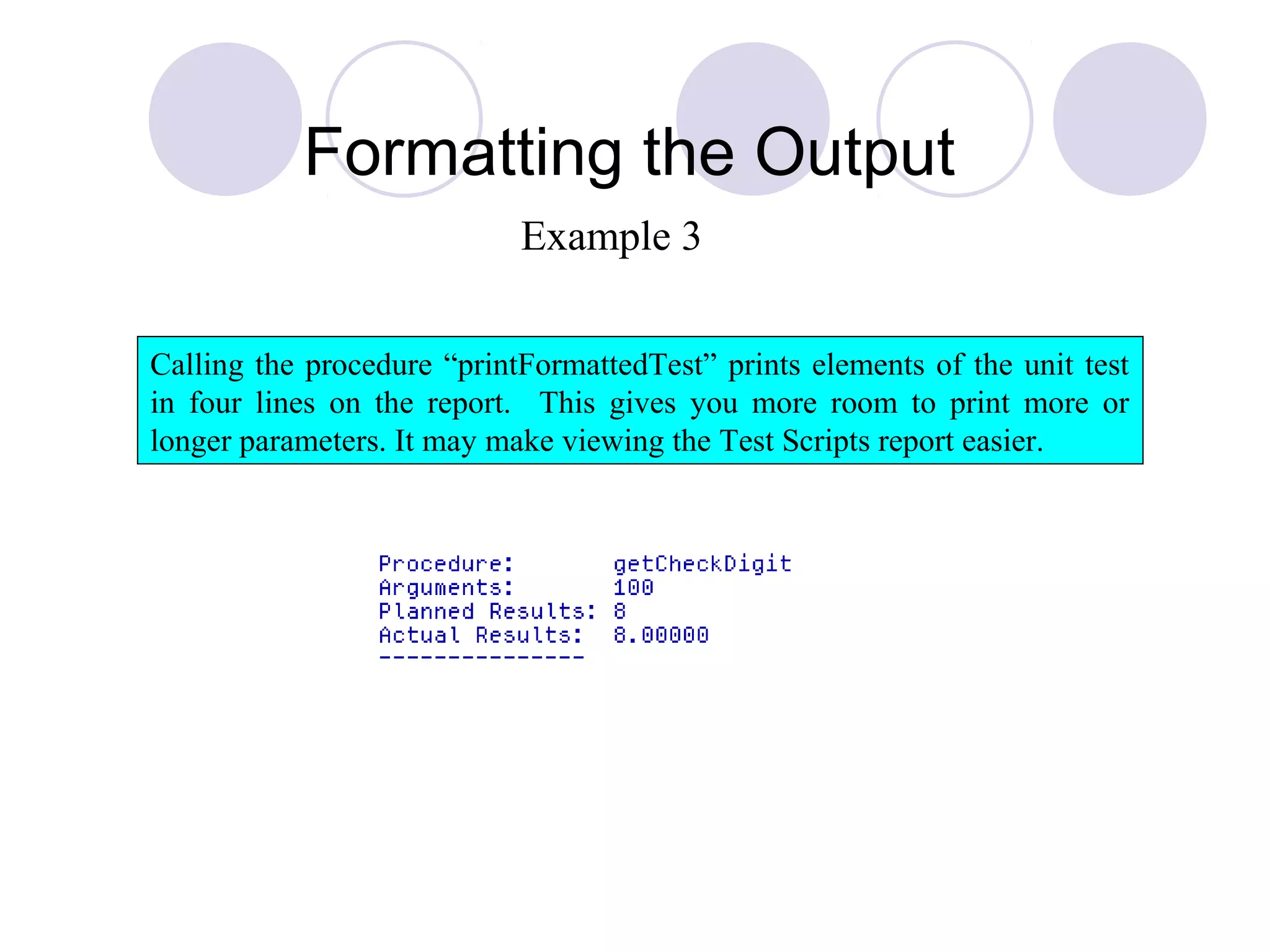 Formatting the Output
Calling the procedure “printFormattedTest” prints elements of the unit test
in four lines on the report. This gives you more room to print more or
longer parameters. It may make viewing the Test Scripts report easier.
Example 3
 