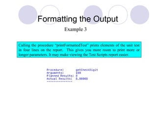 Formatting the Output
Calling the procedure “printFormattedTest” prints elements of the unit test
in four lines on the report. This gives you more room to print more or
longer parameters. It may make viewing the Test Scripts report easier.
Example 3
 