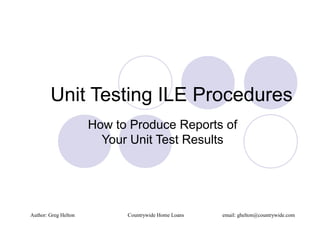 Unit Testing ILE Procedures
How to Produce Reports of
Your Unit Test Results
Author: Greg Helton Countrywide Home Loans email: ghelton@countrywide.com
 