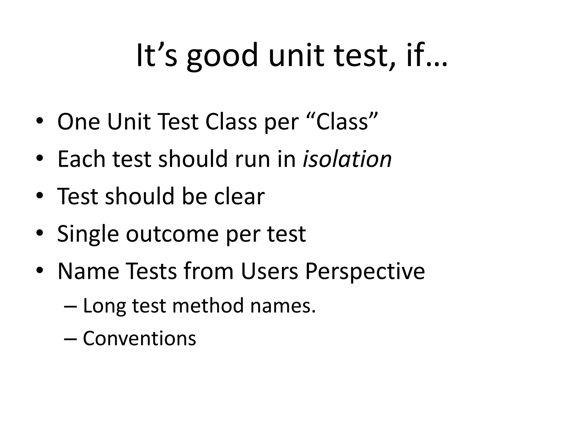 It’s good unit test, if…
•   One Unit Test Class per “Class”
•   Each test should run in isolation
•   Test should be clear
•   Single outcome per test
•   Name Tests from Users Perspective
    – Long test method names.
    – Conventions
 