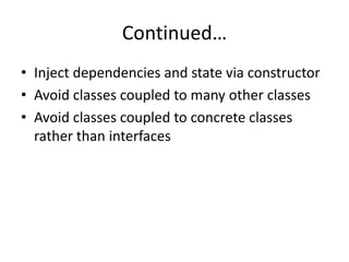 Continued…
• Inject dependencies and state via constructor
• Avoid classes coupled to many other classes
• Avoid classes coupled to concrete classes
  rather than interfaces
 