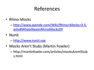References
• Rhino Mocks
  – http://www.ayende.com/Wiki/Rhino+Mocks+3.5.
    ashx#WhatsNewinRhinoMocksDF
• Nunit
  – http://www.nunit.org
• Mocks Aren't Stubs (Martin Fowler)
  – http://martinfowler.com/articles/mocksArentStub
    s.html
 