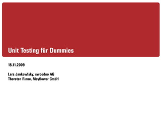 Unit Testing für Dummies
15.11.2009

Lars Jankowfsky, swoodoo AG
Thorsten Rinne, Mayflower GmbH
 