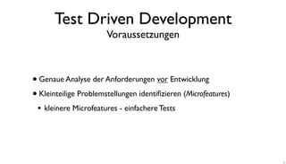 Test Driven Development
Voraussetzungen
•Genaue Analyse der Anforderungen vor Entwicklung
•Kleinteilige Problemstellungen identiﬁzieren (Microfeatures)
• kleinere Microfeatures - einfachere Tests
13
 