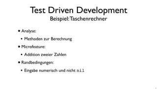 Test Driven Development
Beispiel:Taschenrechner
•Analyse:
• Methoden zur Berechnung
•Microfeature:
• Addition zweier Zahlen
•Randbedingungen:
• Eingabe numerisch und nicht nil
17
 