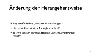 Änderung der Herangehensweise
•Weg von Gedanken „Wie kann ich das debuggen?“
•Über „Wie kann ich einenTest dafür schreiben?“
•Zu „Wie kann ich beweisen, dass mein Code den Anforderungen
genügt?“
18
 