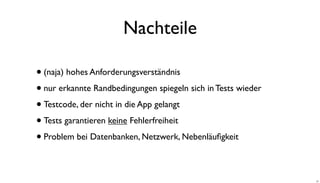 Nachteile
•(naja) hohes Anforderungsverständnis
•nur erkannte Randbedingungen spiegeln sich in Tests wieder
•Testcode, der nicht in die App gelangt
•Tests garantieren keine Fehlerfreiheit
•Problem bei Datenbanken, Netzwerk, Nebenläuﬁgkeit
21
 