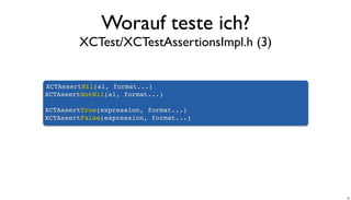 Worauf teste ich?
XCTest/XCTestAssertionsImpl.h (3)
XCTAssertNil(a1, format...)
XCTAssertNotNil(a1, format...)
XCTAssertTrue(expression, format...)
XCTAssertFalse(expression, format...)
26
 