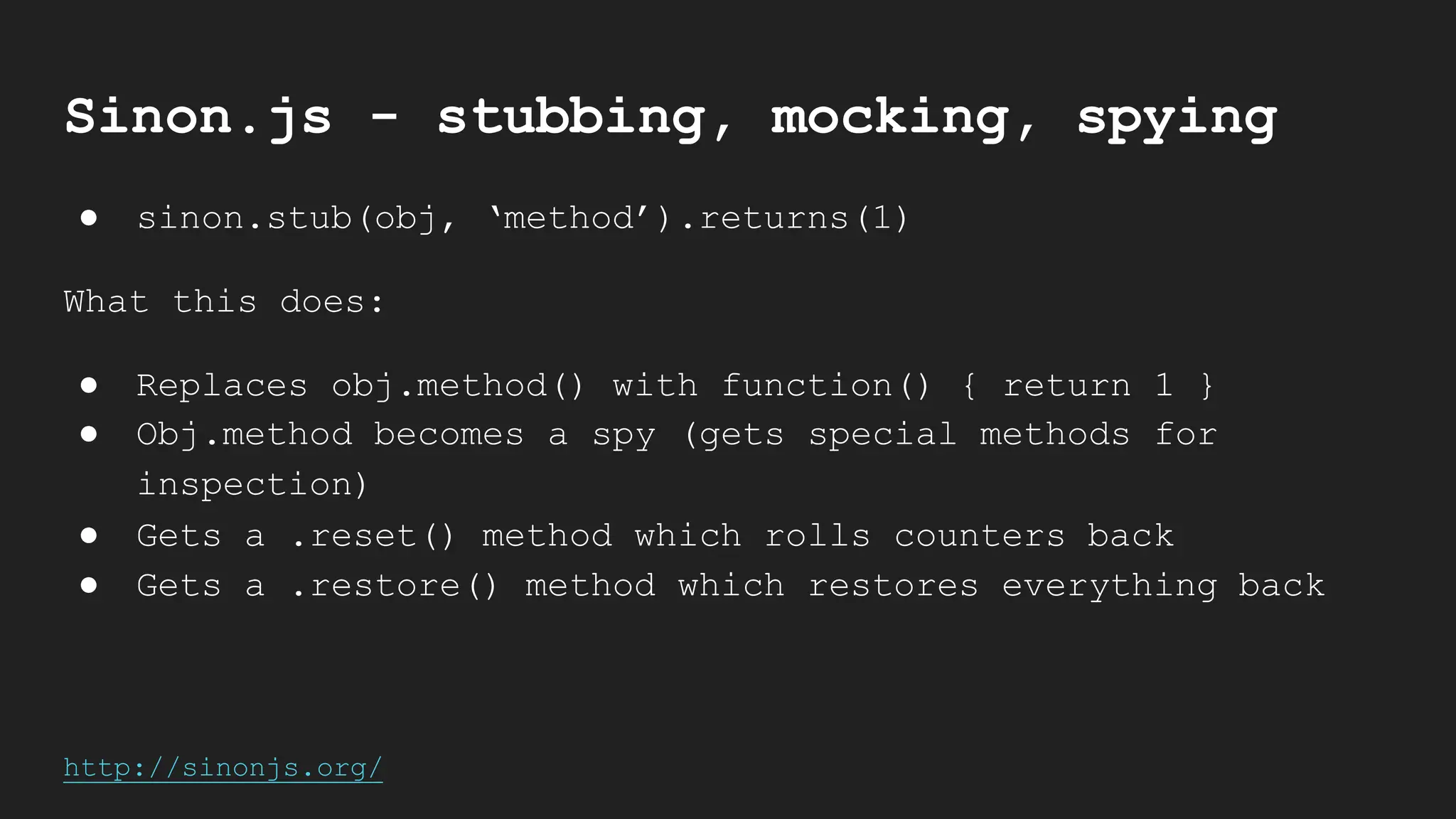Sinon.js - stubbing, mocking, spying
● sinon.stub(obj, ‘method’).returns(1)
What this does:
● Replaces obj.method() with function() { return 1 }
● Obj.method becomes a spy (gets special methods for
inspection)
● Gets a .reset() method which rolls counters back
● Gets a .restore() method which restores everything back
http://sinonjs.org/
 