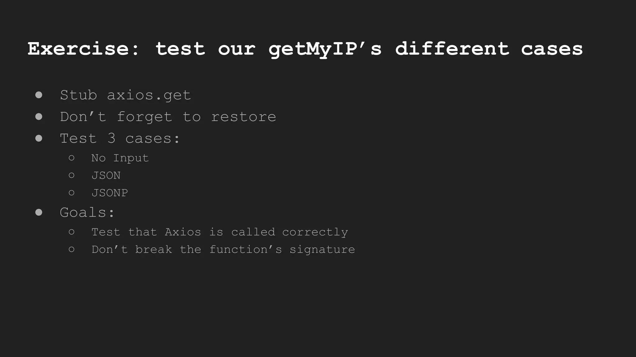 Exercise: test our getMyIP’s different cases
● Stub axios.get
● Don’t forget to restore
● Test 3 cases:
○ No Input
○ JSON
○ JSONP
● Goals:
○ Test that Axios is called correctly
○ Don’t break the function’s signature
 