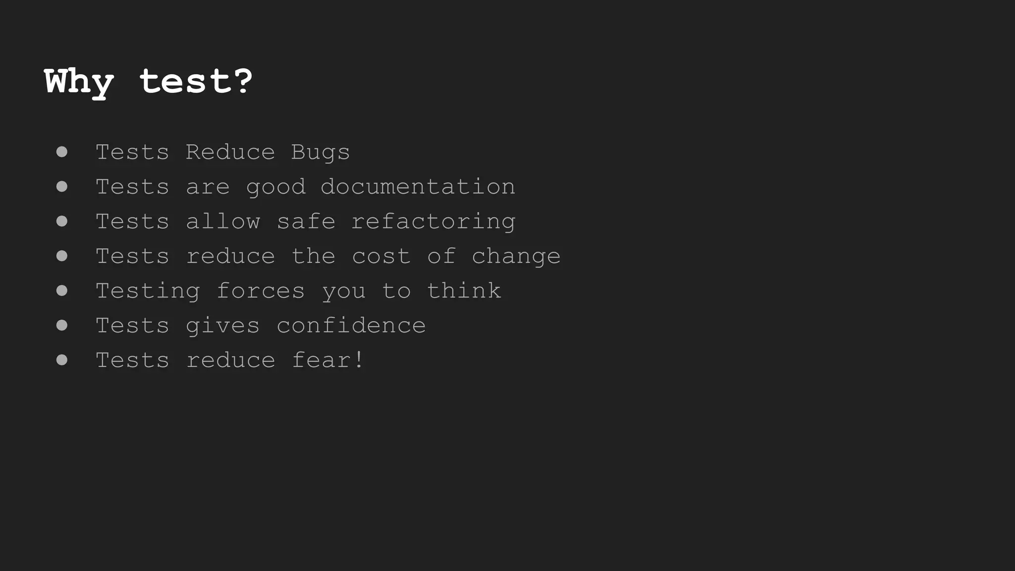 Why test?
● Tests Reduce Bugs
● Tests are good documentation
● Tests allow safe refactoring
● Tests reduce the cost of change
● Testing forces you to think
● Tests gives confidence
● Tests reduce fear!
 
