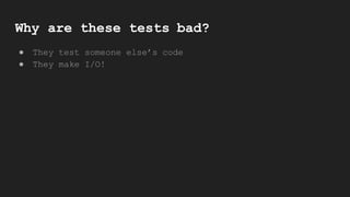 Why are these tests bad?
● They test someone else’s code
● They make I/O!
 