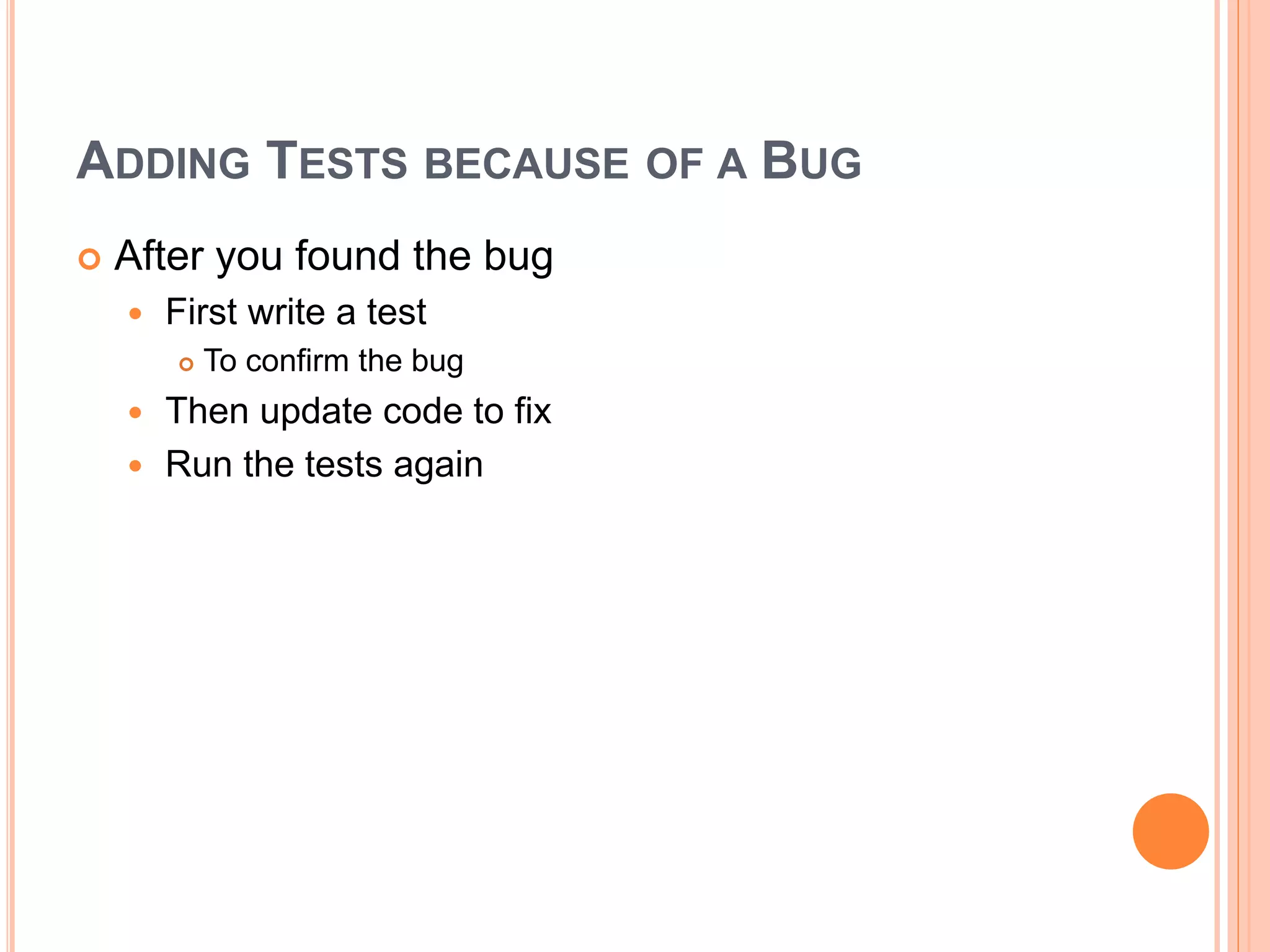 ADDING TESTS BECAUSE OF A BUG
 After you found the bug
 First write a test
 To confirm the bug
 Then update code to fix
 Run the tests again
 