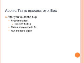 ADDING TESTS BECAUSE OF A BUG
 After you found the bug
 First write a test
 To confirm the bug
 Then update code to fix
 Run the tests again
 
