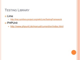 TESTING LIBRARY
 Lime
 http://trac.symfony-project.org/wiki/LimeTestingFramework
 PHPUnit
 http://www.phpunit.de/manual/current/en/index.html
 