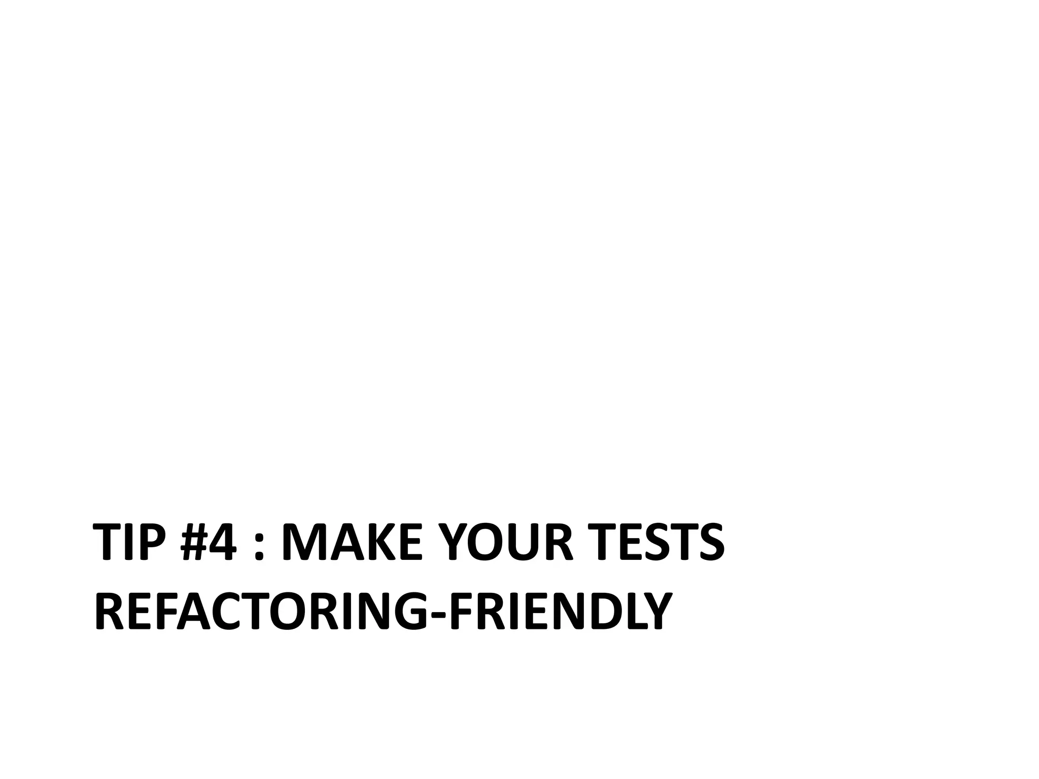TIP #4 : MAKE YOUR TESTS
REFACTORING-FRIENDLY

 