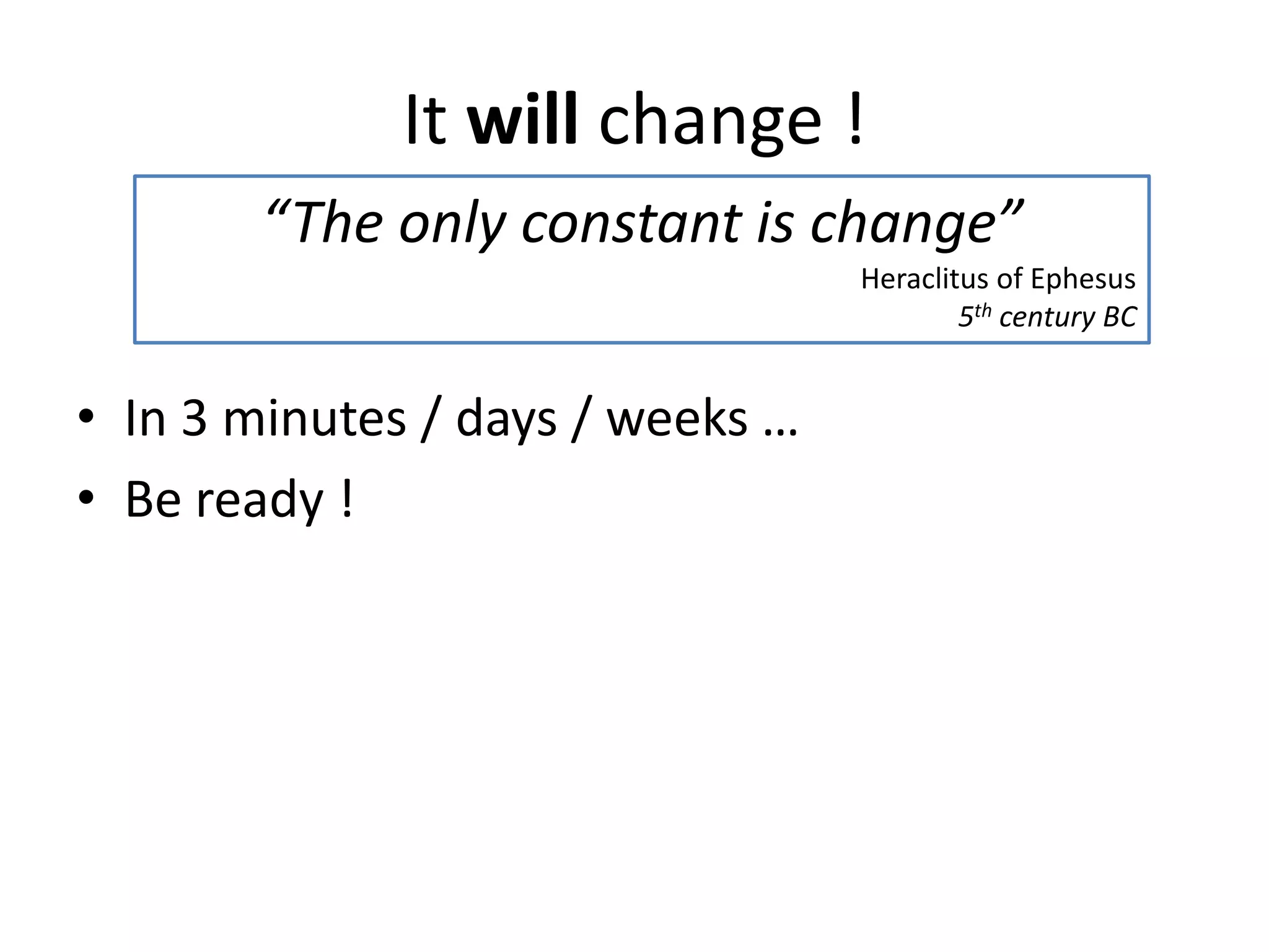 It will change !
“The only constant is change”
Heraclitus of Ephesus
5th century BC

• In 3 minutes / days / weeks …
• Be ready !

 