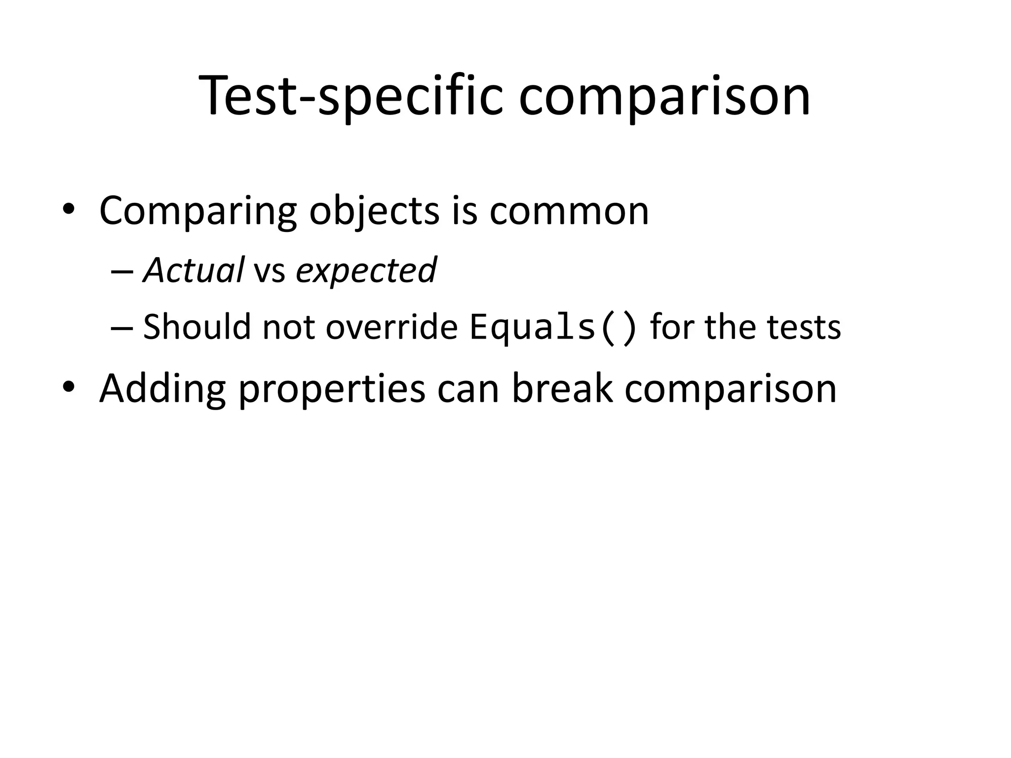 Test-specific comparison
• Comparing objects is common
– Actual vs expected
– Should not override Equals() for the tests

• Adding properties can break comparison

 
