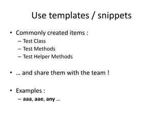 Use templates / snippets
• Commonly created items :
– Test Class
– Test Methods
– Test Helper Methods

• … and share them with the team !
• Examples :
– aaa, aae, any …

 
