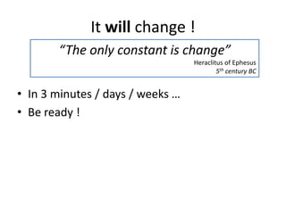It will change !
“The only constant is change”
Heraclitus of Ephesus
5th century BC

• In 3 minutes / days / weeks …
• Be ready !

 