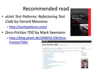 Recommended read
• xUnit Test Patterns: Refactoring Test
Code by Gerard Meszaros
– http://xunitpatterns.com/

• Zero-Friction TDD by Mark Seemann
– http://blog.ploeh.dk/2009/01/28/ZeroFrictionTDD/

 